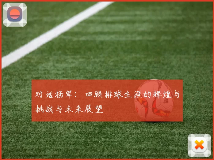 对话杨军：回顾排球生涯的辉煌与挑战与未来展望