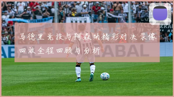 马德里竞技与阿森纳精彩对决录像回放全程回顾与分析