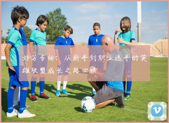 刘芳专访：从新手到职业选手的英雄联盟成长之路回顾