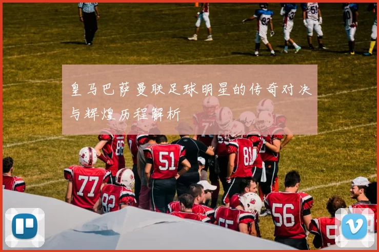 皇马巴萨曼联足球明星的传奇对决与辉煌历程解析