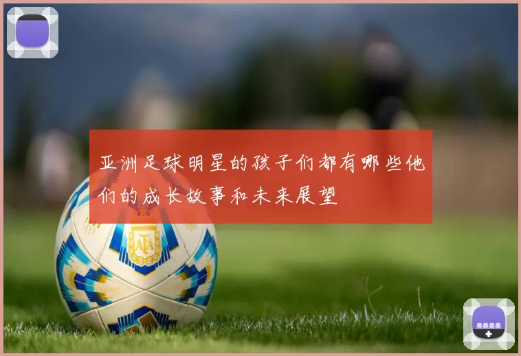 亚洲足球明星的孩子们都有哪些他们的成长故事和未来展望