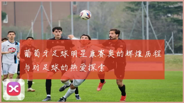 葡萄牙足球明星康赛奥的辉煌历程与对足球的热爱探索