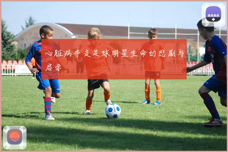 心脏病夺走足球明星生命的悲剧与启示