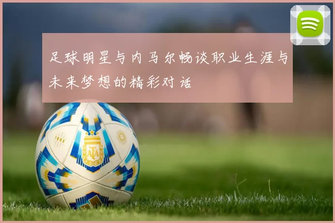 足球明星与内马尔畅谈职业生涯与未来梦想的精彩对话