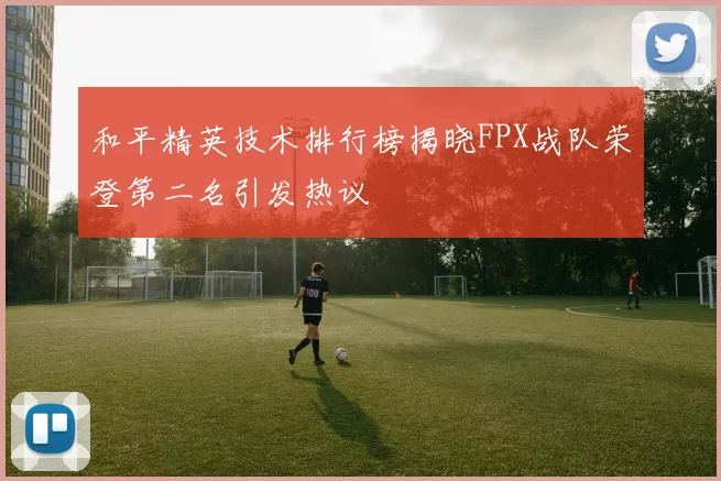 和平精英技术排行榜揭晓FPX战队荣登第二名引发热议