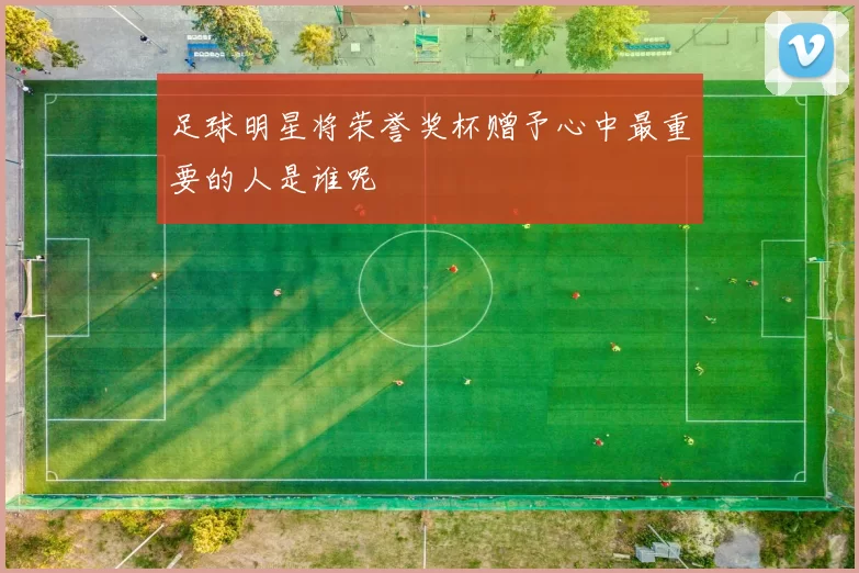 足球明星将荣誉奖杯赠予心中最重要的人是谁呢