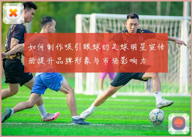 如何制作吸引眼球的足球明星宣传册提升品牌形象与市场影响力