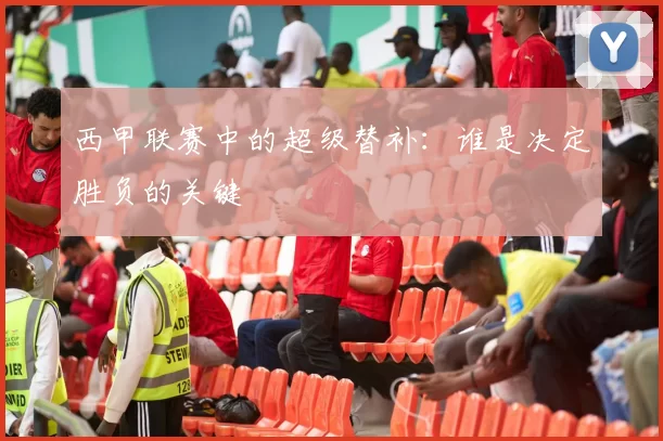 西甲联赛中的超级替补：谁是决定胜负的关键