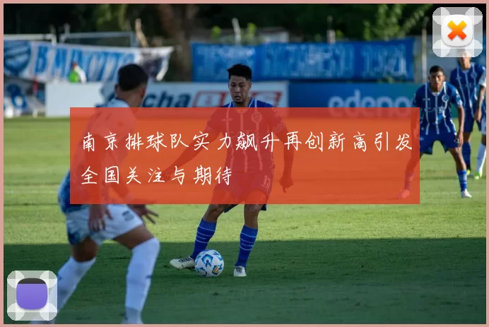 南京排球队实力飙升再创新高引发全国关注与期待