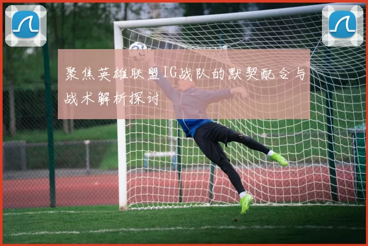 聚焦英雄联盟IG战队的默契配合与战术解析探讨