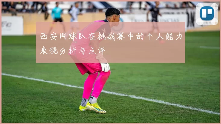 西安网球队在挑战赛中的个人能力表现分析与点评