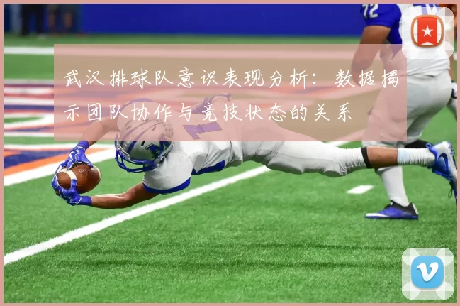 武汉排球队意识表现分析：数据揭示团队协作与竞技状态的关系