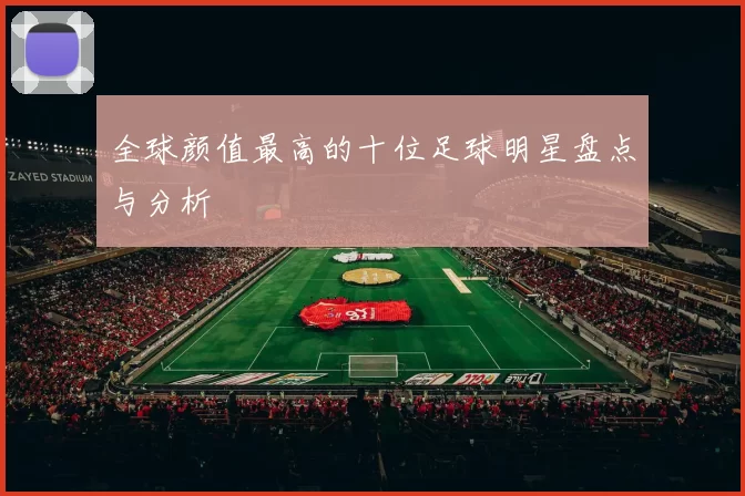 全球颜值最高的十位足球明星盘点与分析