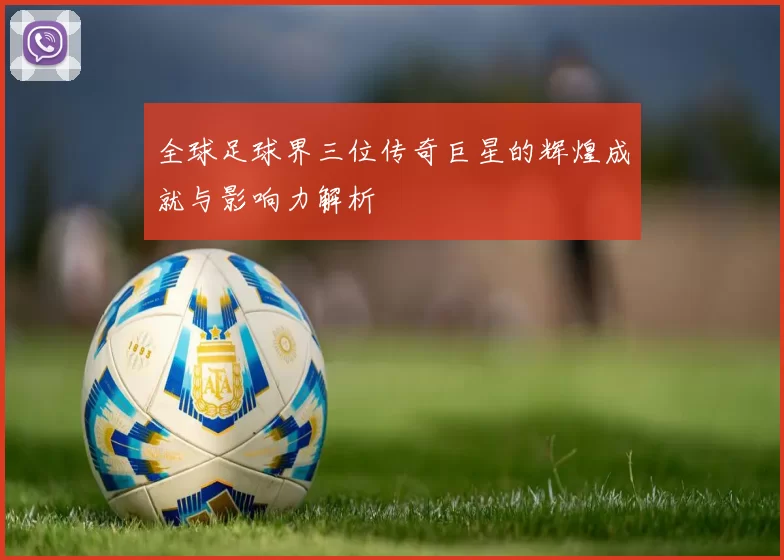 全球足球界三位传奇巨星的辉煌成就与影响力解析