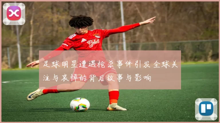 足球明星遭遇枪杀事件引发全球关注与哀悼的背后故事与影响