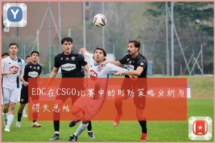 EDG在CSGO比赛中的盯防策略分析与得失总结