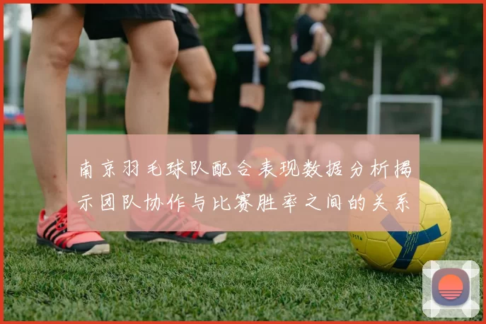 南京羽毛球队配合表现数据分析揭示团队协作与比赛胜率之间的关系