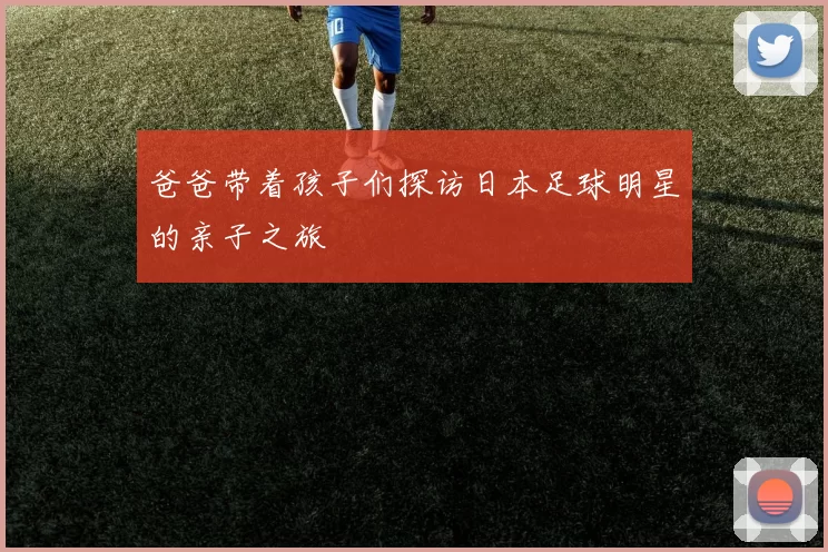 爸爸带着孩子们探访日本足球明星的亲子之旅