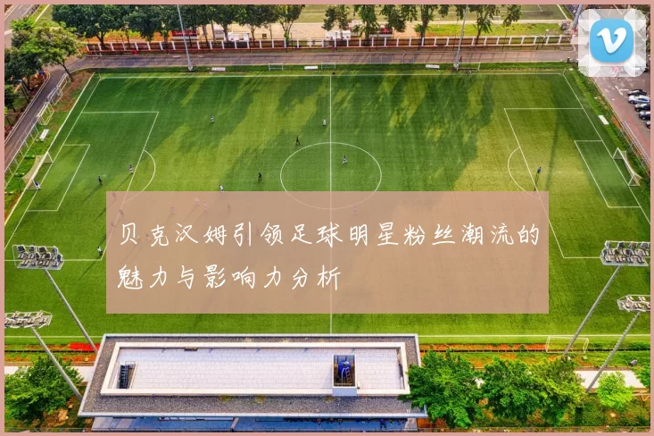 贝克汉姆引领足球明星粉丝潮流的魅力与影响力分析