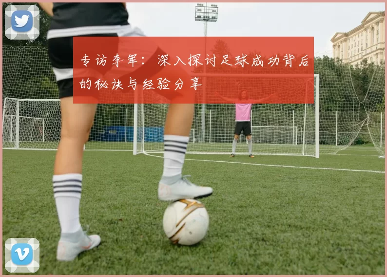专访李军：深入探讨足球成功背后的秘诀与经验分享
