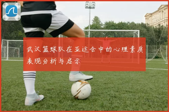 武汉篮球队在亚运会中的心理素质表现分析与启示