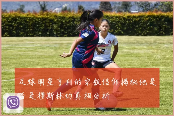 足球明星亨利的宗教信仰揭秘他是否是穆斯林的真相分析