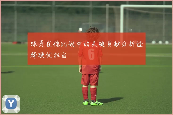 球员在德比战中的关键贡献分析诠释硬仗担当