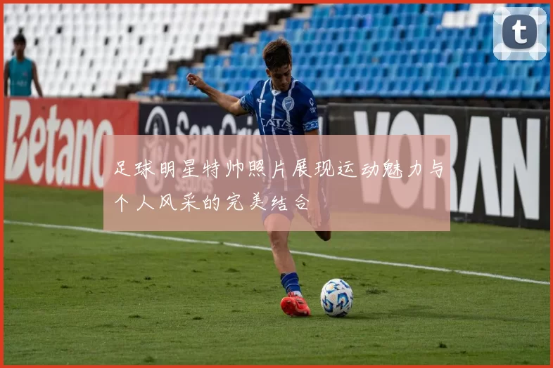 足球明星特帅照片展现运动魅力与个人风采的完美结合