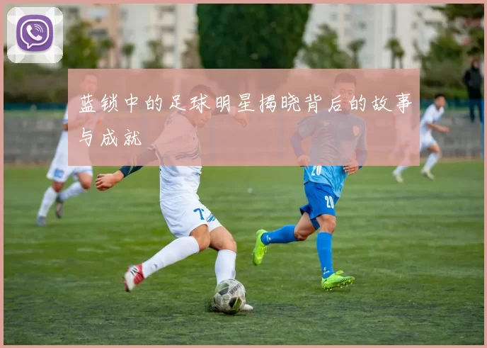 蓝锁中的足球明星揭晓背后的故事与成就