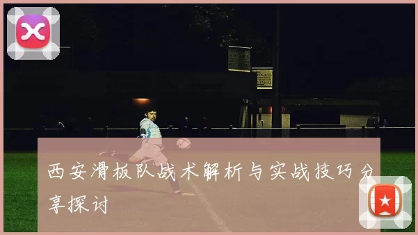 西安滑板队战术解析与实战技巧分享探讨