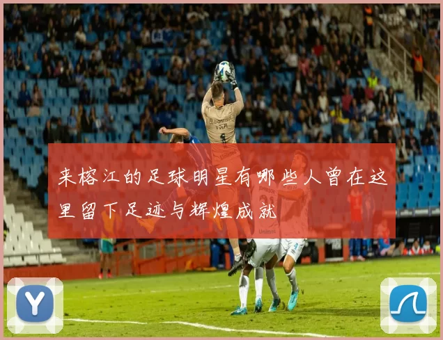 来榕江的足球明星有哪些人曾在这里留下足迹与辉煌成就