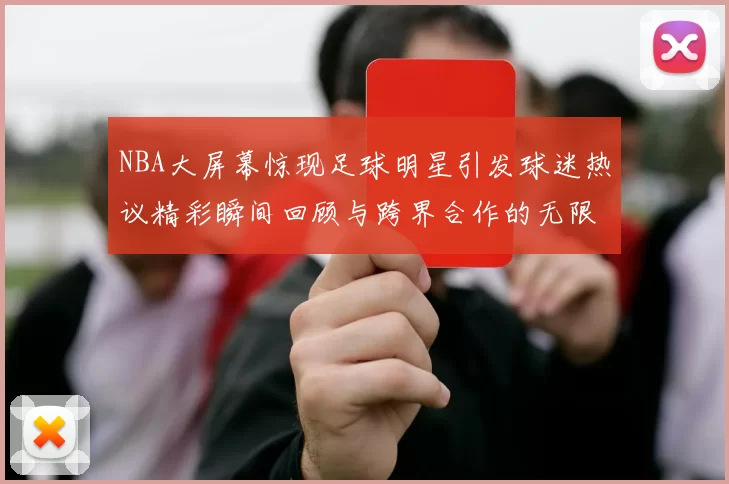 NBA大屏幕惊现足球明星引发球迷热议精彩瞬间回顾与跨界合作的无限可能