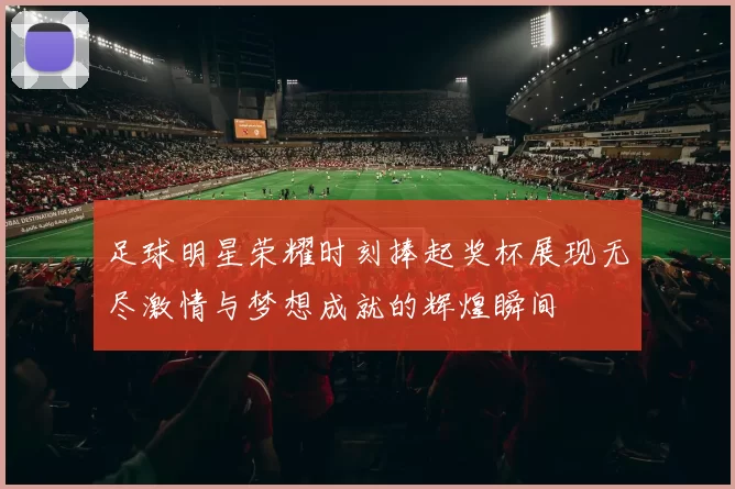 足球明星荣耀时刻捧起奖杯展现无尽激情与梦想成就的辉煌瞬间