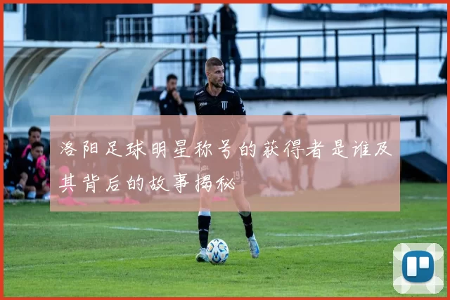 洛阳足球明星称号的获得者是谁及其背后的故事揭秘