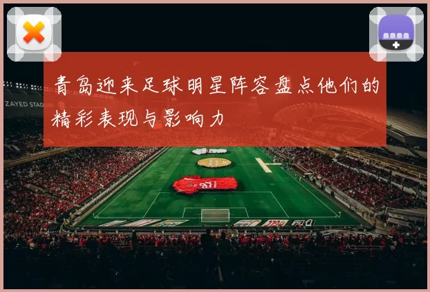 青岛迎来足球明星阵容盘点他们的精彩表现与影响力