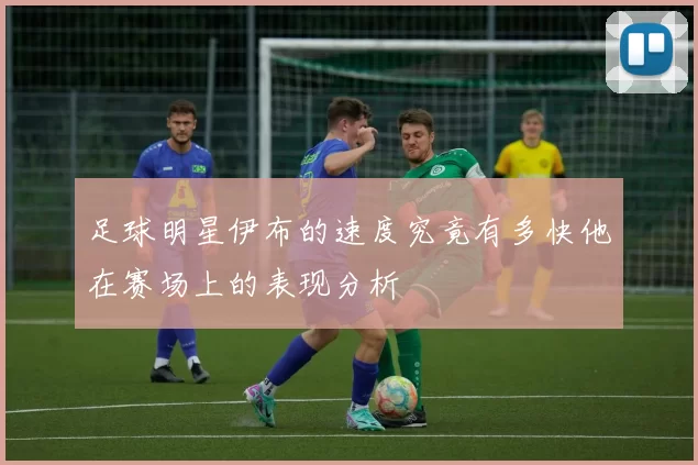 足球明星伊布的速度究竟有多快他在赛场上的表现分析