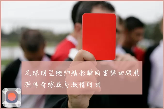 足球明星鲍帅精彩瞬间剪辑回顾展现传奇球技与激情时刻