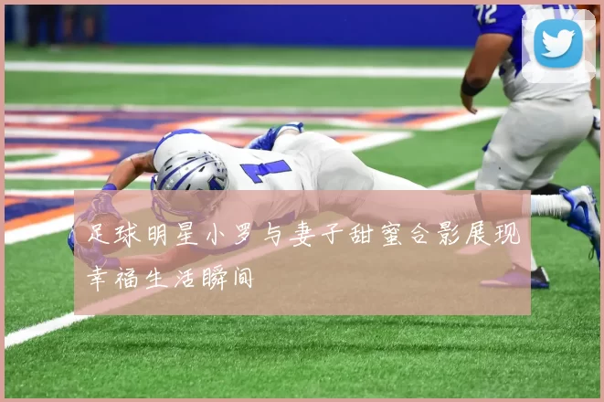 足球明星小罗与妻子甜蜜合影展现幸福生活瞬间