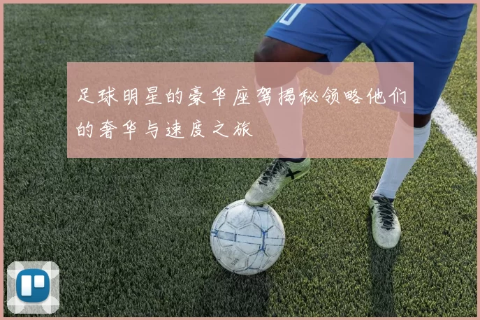 足球明星的豪华座驾揭秘领略他们的奢华与速度之旅