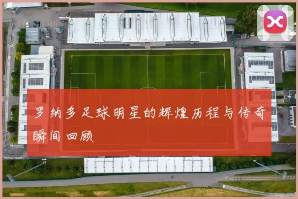 罗纳多足球明星的辉煌历程与传奇瞬间回顾