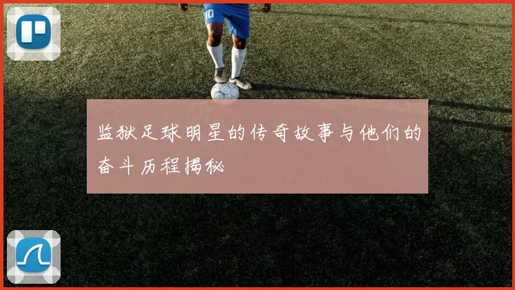 监狱足球明星的传奇故事与他们的奋斗历程揭秘