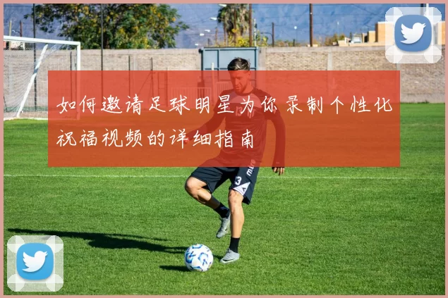 如何邀请足球明星为你录制个性化祝福视频的详细指南