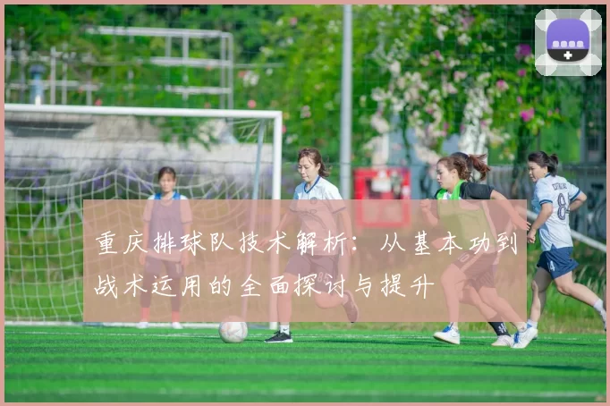 重庆排球队技术解析：从基本功到战术运用的全面探讨与提升