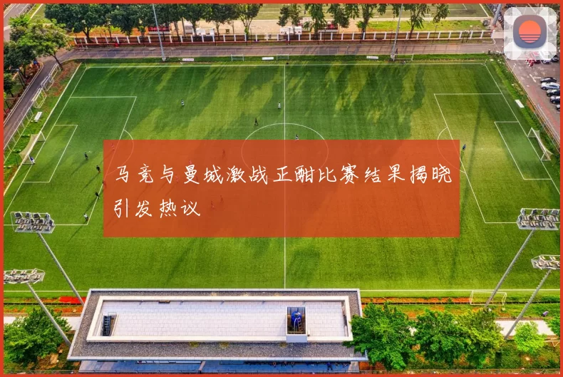 马竞与曼城激战正酣比赛结果揭晓引发热议