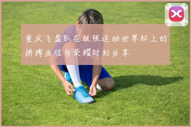 重庆飞盘队在极限运动世界杯上的拼搏历程与荣耀时刻分享