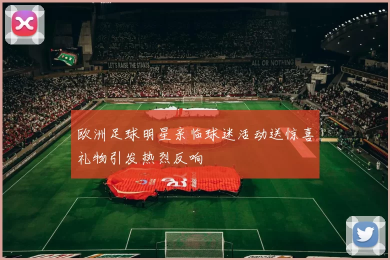 欧洲足球明星亲临球迷活动送惊喜礼物引发热烈反响
