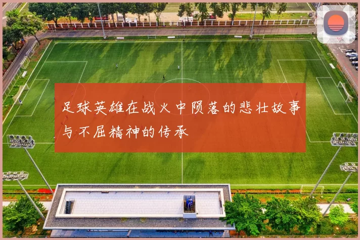足球英雄在战火中陨落的悲壮故事与不屈精神的传承