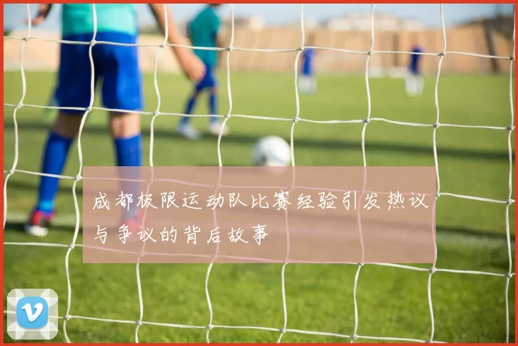 成都极限运动队比赛经验引发热议与争议的背后故事