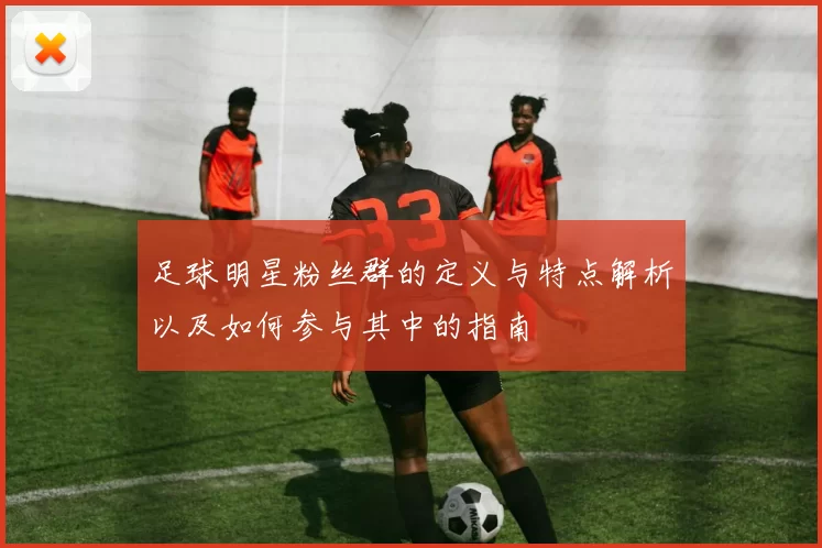 足球明星粉丝群的定义与特点解析以及如何参与其中的指南