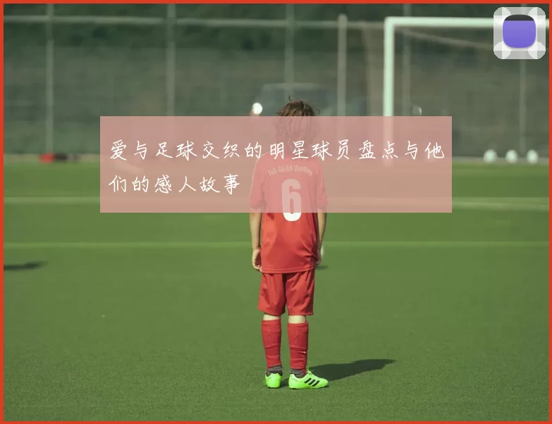 爱与足球交织的明星球员盘点与他们的感人故事